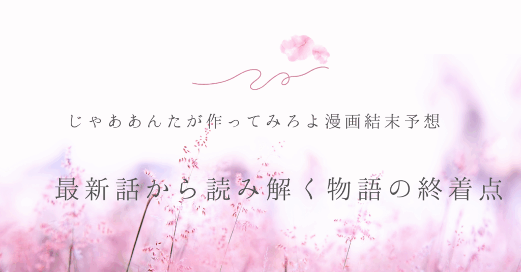 じゃああんたが作ってみろよ漫画結末予想 最新話から読み解く物語の終着点